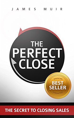 The Perfect Close: The Secret to Closing Sales – James Muir