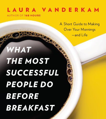 What the Most Successful People Do Before Breakfast: A Short Guide to Making Over Your Mornings–and Life  – Laura Vanderkam