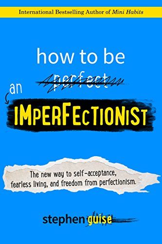 How to Be an Imperfectionist: The New Way to Fearlessness, Confidence, and Freedom from Perfectionism – Stephen Guise