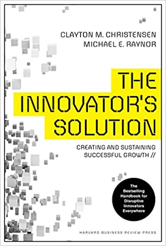 The Innovator’s Solution: Creating and Sustaining Successful Growth – Clayton Christensen and Michael E. Raynor