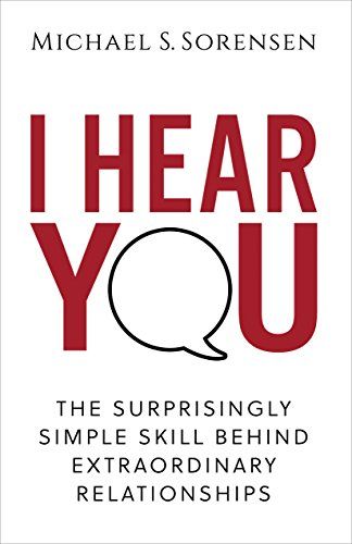 I Hear You: The Surprisingly Simple Skill Behind Extraordinary Relationships – Michael S. Sorensen